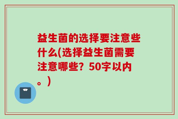 益生菌的选择要注意些什么(选择益生菌需要注意哪些?50字以内。) 益生菌的选择要注意些什么(选择益生菌需要注意哪些?50字以内。)