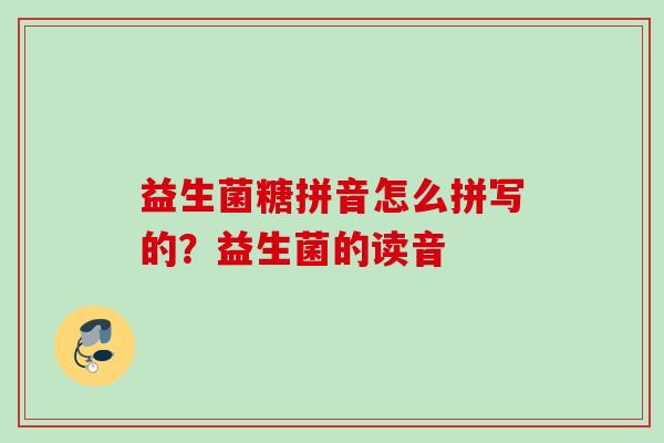 益生菌糖拼音怎么拼写的?益生菌的读音 益生菌糖拼音怎么拼写的?益生菌的读音