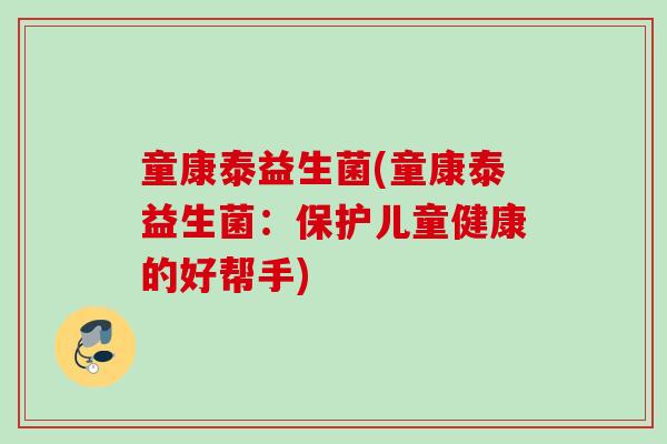 童康泰益生菌(童康泰益生菌:保护儿童健康的好帮手) 童康泰益生菌(童康泰益生菌:保护儿童健康的好帮手)