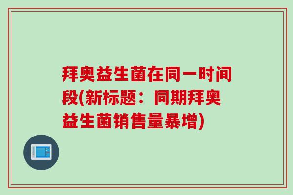 拜奥益生菌在同一时间段(新标题:同期拜奥益生菌销售量暴增) 拜奥益生菌在同一时间段(新标题:同期拜奥益生菌销售量暴增)