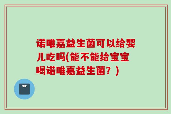 诺唯嘉益生菌可以给婴儿吃吗(能不能给宝宝喝诺唯嘉益生菌?) 诺唯嘉益生菌可以给婴儿吃吗(能不能给宝宝喝诺唯嘉益生菌?)