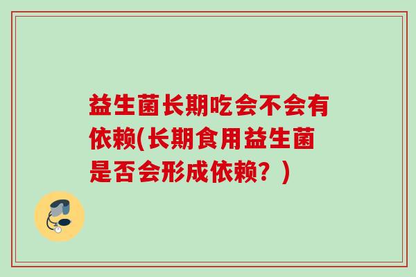 益生菌长期吃会不会有依赖(长期食用益生菌是否会形成依赖?) 益生菌长期吃会不会有依赖(长期食用益生菌是否会形成依赖?)