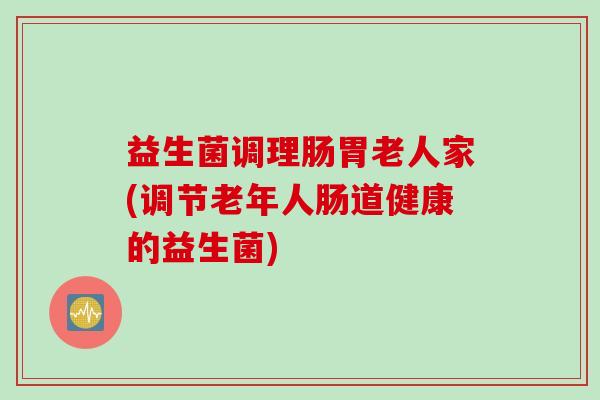 益生菌调理肠胃老人家(调节老年人肠道健康的益生菌) 益生菌调理肠胃老人家(调节老年人肠道健康的益生菌)