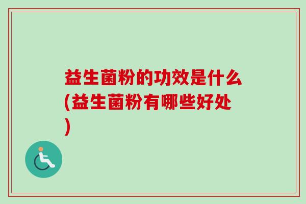益生菌粉的功效是什么(益生菌粉有哪些好处) 益生菌粉的功效是什么(益生菌粉有哪些好处)