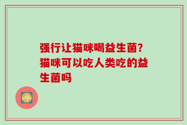 强行让猫咪喝益生菌?猫咪可以吃人类吃的益生菌吗 强行让猫咪喝益生菌?猫咪可以吃人类吃的益生菌吗