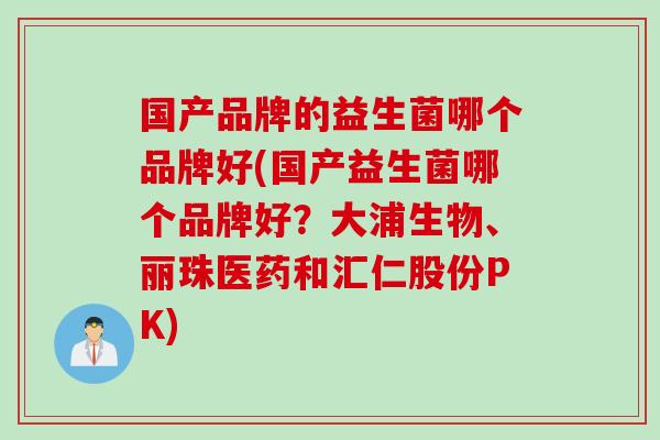 国产品牌的益生菌哪个品牌好(国产益生菌哪个品牌好？大浦生物、丽珠医药和汇仁股份PK)