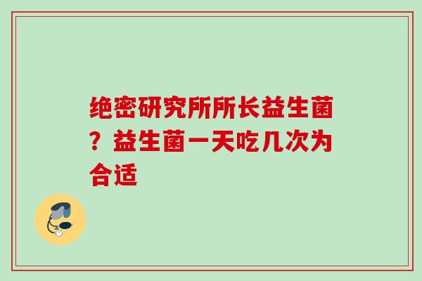 绝密研究所所长益生菌？益生菌一天吃几次为合适