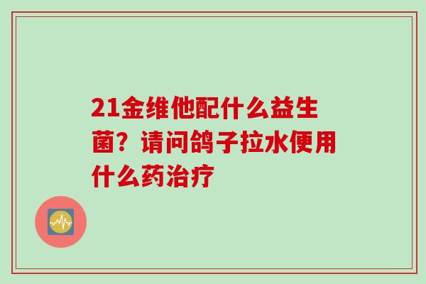21金维他配什么益生菌？请问鸽子拉水便用什么药