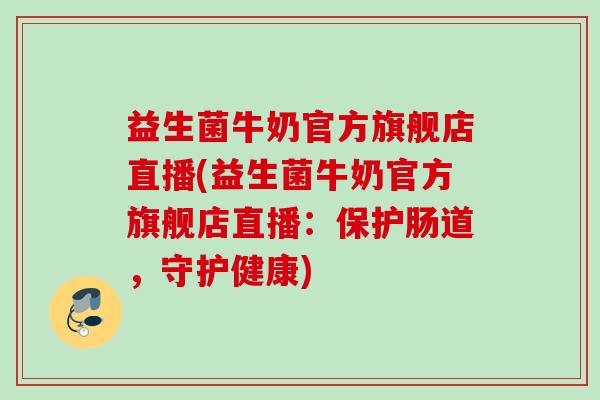 益生菌牛奶官方旗舰店直播(益生菌牛奶官方旗舰店直播：保护肠道，守护健康)