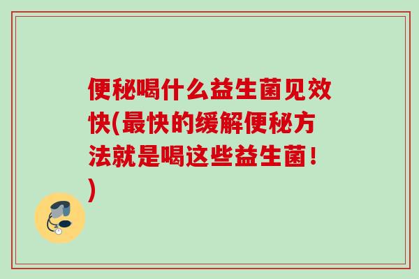 喝什么益生菌见效快(快的缓解方法就是喝这些益生菌!) 喝什么益生菌见效快(快的缓解方法就是喝这些益生菌!)