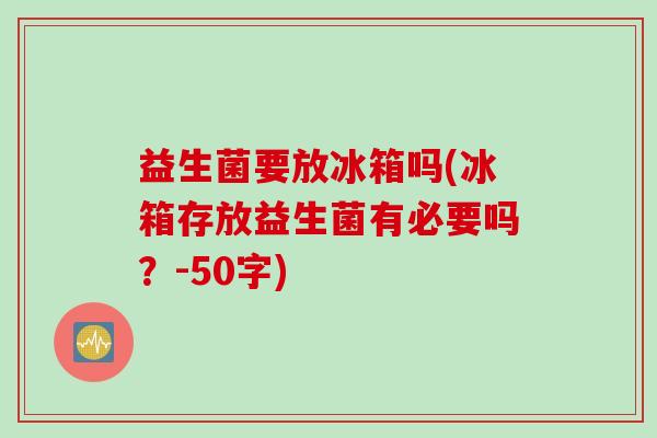益生菌要放冰箱吗(冰箱存放益生菌有必要吗?-50字) 益生菌要放冰箱吗(冰箱存放益生菌有必要吗?-50字)