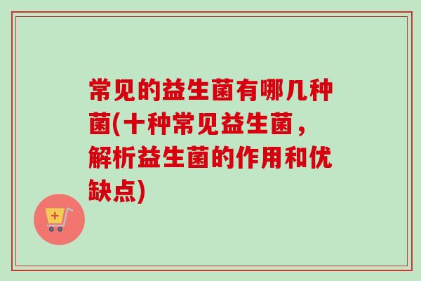 常见的益生菌有哪几种菌(十种常见益生菌，解析益生菌的作用和优缺点)