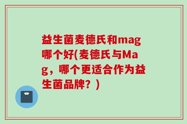 益生菌麦德氏和mag哪个好(麦德氏与Mag，哪个更适合作为益生菌品牌？)