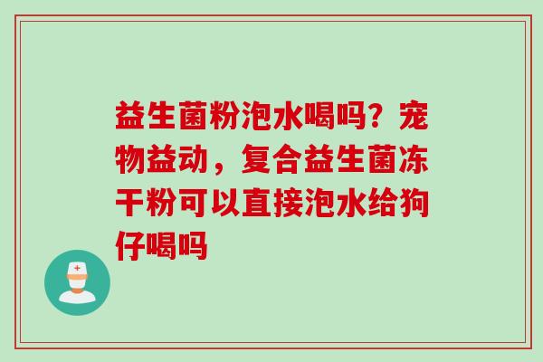 益生菌粉泡水喝吗？宠物益动，复合益生菌冻干粉可以直接泡水给狗仔喝吗