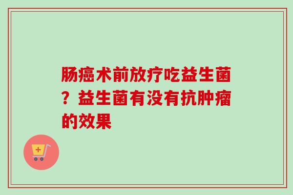 肠术前吃益生菌?益生菌有没有抗的效果 肠术前吃益生菌?益生菌有没有抗的效果