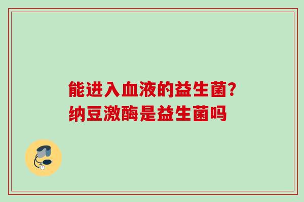 能进入液的益生菌?纳豆激酶是益生菌吗 能进入液的益生菌?纳豆激酶是益生菌吗