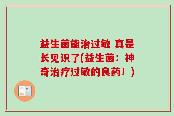益生菌能 真是长见识了(益生菌:神奇的良药!) 益生菌能 真是长见识了(益生菌:神奇的良药!)