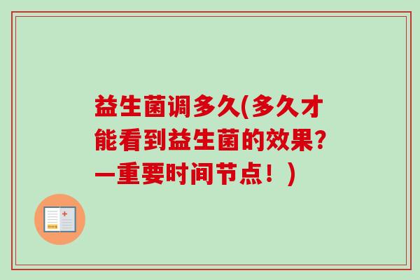 益生菌调多久(多久才能看到益生菌的效果?—重要时间节点!) 益生菌调多久(多久才能看到益生菌的效果?—重要时间节点!)