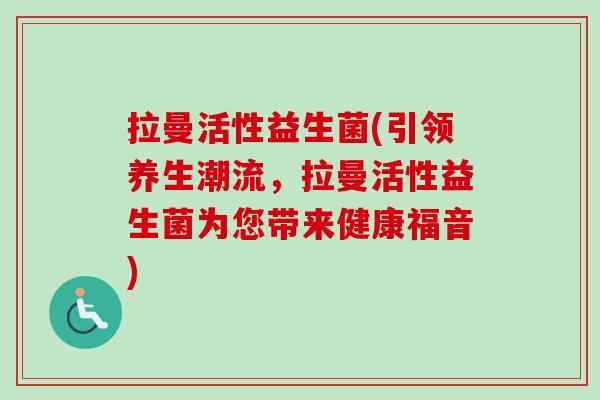 拉曼活性益生菌(引领养生潮流,拉曼活性益生菌为您带来健康福音) 拉曼活性益生菌(引领养生潮流,拉曼活性益生菌为您带来健康福音)