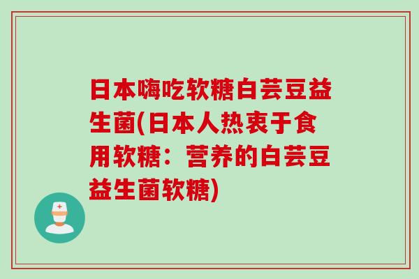 日本嗨吃软糖白芸豆益生菌(日本人热衷于食用软糖:营养的白芸豆益生菌软糖) 日本嗨吃软糖白芸豆益生菌(日本人热衷于食用软糖:营养的白芸豆益生菌软糖)