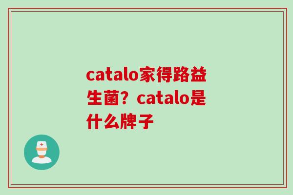 catalo家得路益生菌?catalo是什么牌子 catalo家得路益生菌?catalo是什么牌子