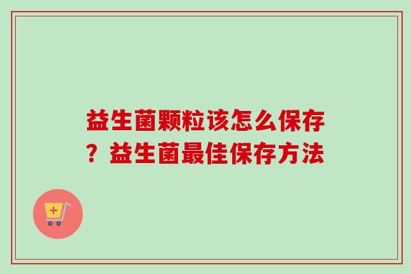 益生菌颗粒该怎么保存?益生菌佳保存方法 益生菌颗粒该怎么保存?益生菌佳保存方法