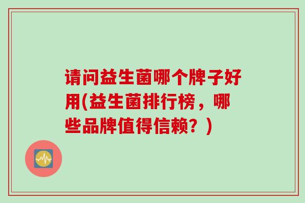 请问益生菌哪个牌子好用(益生菌排行榜,哪些品牌值得信赖?) 请问益生菌哪个牌子好用(益生菌排行榜,哪些品牌值得信赖?)