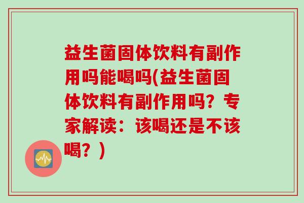 益生菌固体饮料有副作用吗能喝吗(益生菌固体饮料有副作用吗?专家解读:该喝还是不该喝?) 益生菌固体饮料有副作用吗能喝吗(益生菌固体饮料有副作用吗?专家解读:该喝还是不该喝?)