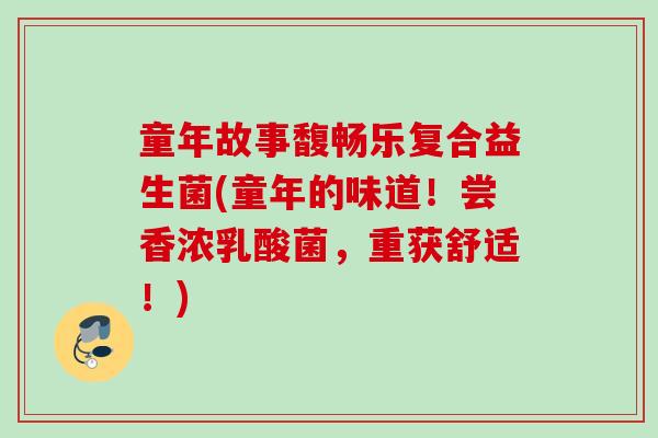 童年故事馥畅乐复合益生菌(童年的味道！尝香浓乳酸菌，重获舒适！)