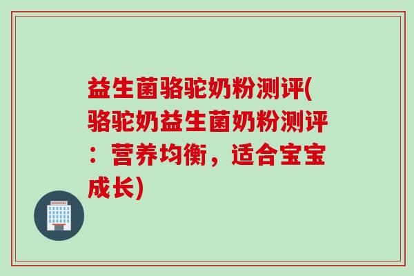 益生菌骆驼奶粉测评(骆驼奶益生菌奶粉测评:营养均衡,适合宝宝成长) 益生菌骆驼奶粉测评(骆驼奶益生菌奶粉测评:营养均衡,适合宝宝成长)