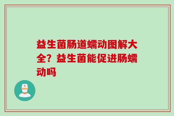 益生菌肠道蠕动图解大全?益生菌能促进肠蠕动吗 益生菌肠道蠕动图解大全?益生菌能促进肠蠕动吗