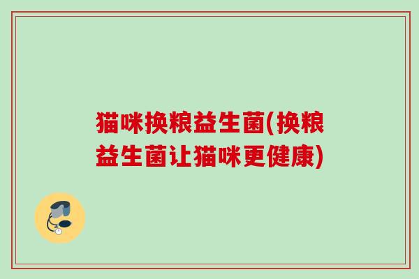 猫咪换粮益生菌(换粮益生菌让猫咪更健康) 猫咪换粮益生菌(换粮益生菌让猫咪更健康)