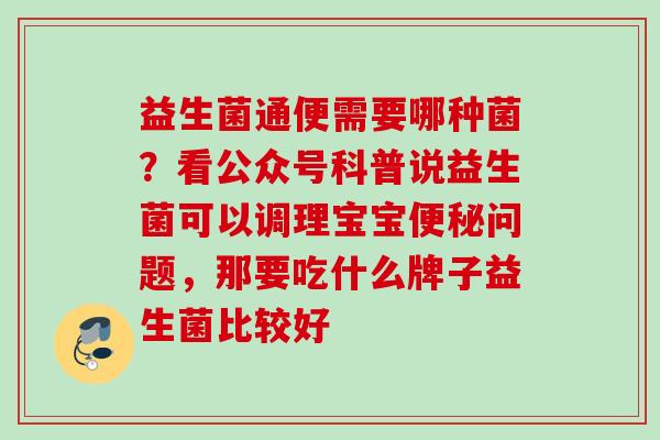 益生菌通便需要哪种菌？看公众号科普说益生菌可以调理宝宝问题，那要吃什么牌子益生菌比较好