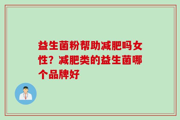 益生菌粉帮助吗女性?类的益生菌哪个品牌好 益生菌粉帮助吗女性?类的益生菌哪个品牌好
