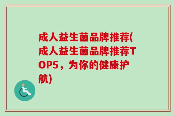 成人益生菌品牌推荐(成人益生菌品牌推荐TOP5,为你的健康护航) 成人益生菌品牌推荐(成人益生菌品牌推荐TOP5,为你的健康护航)