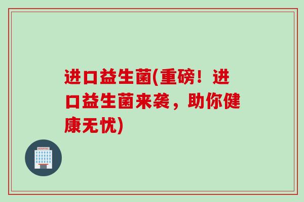 进口益生菌(重磅！进口益生菌来袭，助你健康无忧)