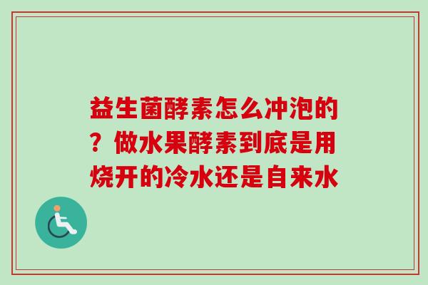 益生菌酵素怎么冲泡的?做水果酵素到底是用烧开的冷水还是自来水 益生菌酵素怎么冲泡的?做水果酵素到底是用烧开的冷水还是自来水