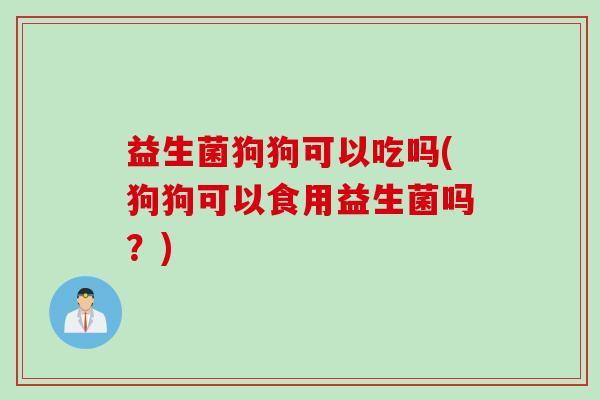 益生菌狗狗可以吃吗(狗狗可以食用益生菌吗?) 益生菌狗狗可以吃吗(狗狗可以食用益生菌吗?)