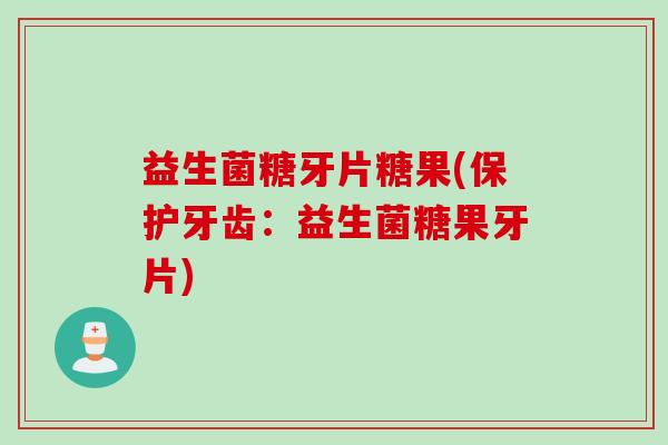 益生菌糖牙片糖果(保护牙齿:益生菌糖果牙片) 益生菌糖牙片糖果(保护牙齿:益生菌糖果牙片)