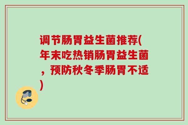 调节肠胃益生菌推荐(年末吃热销肠胃益生菌,秋冬季肠胃不适) 调节肠胃益生菌推荐(年末吃热销肠胃益生菌,秋冬季肠胃不适)