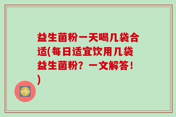 益生菌粉一天喝几袋合适(每日适宜饮用几袋益生菌粉?一文解答!) 益生菌粉一天喝几袋合适(每日适宜饮用几袋益生菌粉?一文解答!)