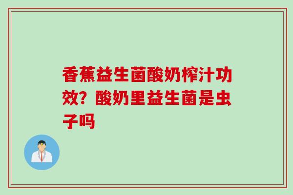香蕉益生菌酸奶榨汁功效？酸奶里益生菌是虫子吗
