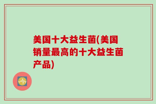 美国十大益生菌(美国销量高的十大益生菌产品)
