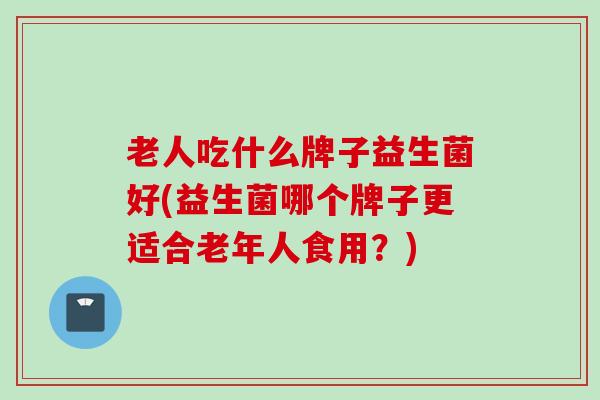 老人吃什么牌子益生菌好(益生菌哪个牌子更适合老年人食用？)
