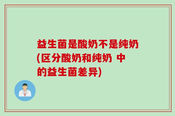 益生菌是酸奶不是纯奶(区分酸奶和纯奶 中的益生菌差异) 益生菌是酸奶不是纯奶(区分酸奶和纯奶 中的益生菌差异)