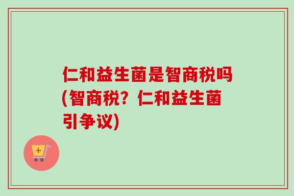仁和益生菌是智商税吗(智商税？仁和益生菌引争议)