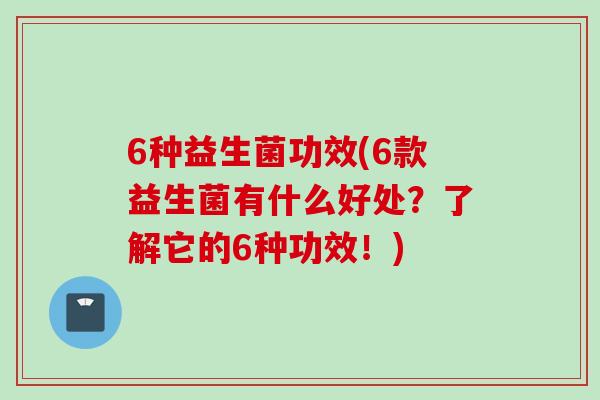 6种益生菌功效(6款益生菌有什么好处?了解它的6种功效!) 6种益生菌功效(6款益生菌有什么好处?了解它的6种功效!)