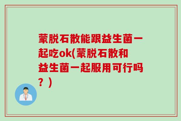 蒙脱石散能跟益生菌一起吃ok(蒙脱石散和益生菌一起服用可行吗?) 蒙脱石散能跟益生菌一起吃ok(蒙脱石散和益生菌一起服用可行吗?)