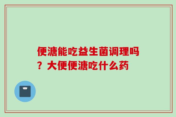 便溏能吃益生菌调理吗?大便便溏吃什么药 便溏能吃益生菌调理吗?大便便溏吃什么药