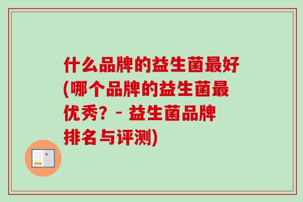 什么品牌的益生菌好(哪个品牌的益生菌优秀?- 益生菌品牌排名与评测) 什么品牌的益生菌好(哪个品牌的益生菌优秀?- 益生菌品牌排名与评测)
